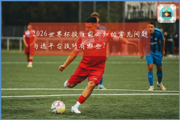 2026世界杯投注前必知的常见问题与选平台技巧有哪些？