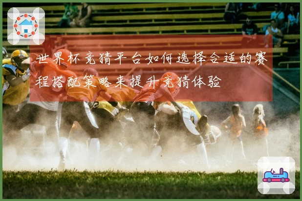 世界杯竞猜平台如何选择合适的赛程搭配策略来提升竞猜体验