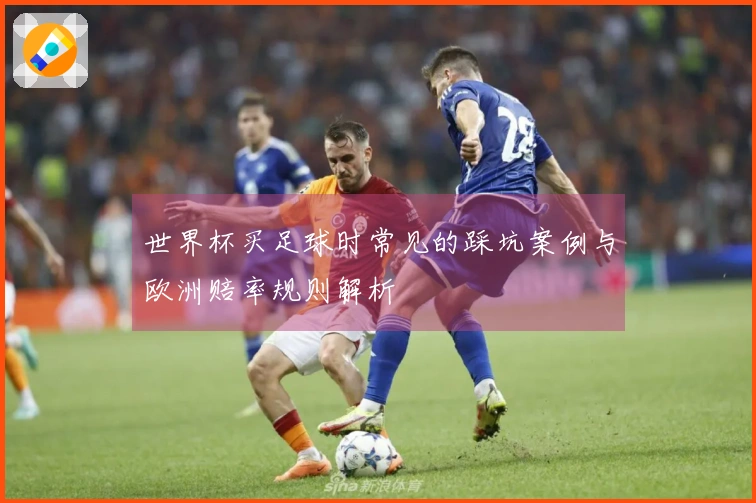 世界杯买足球时常见的踩坑案例与欧洲赔率规则解析