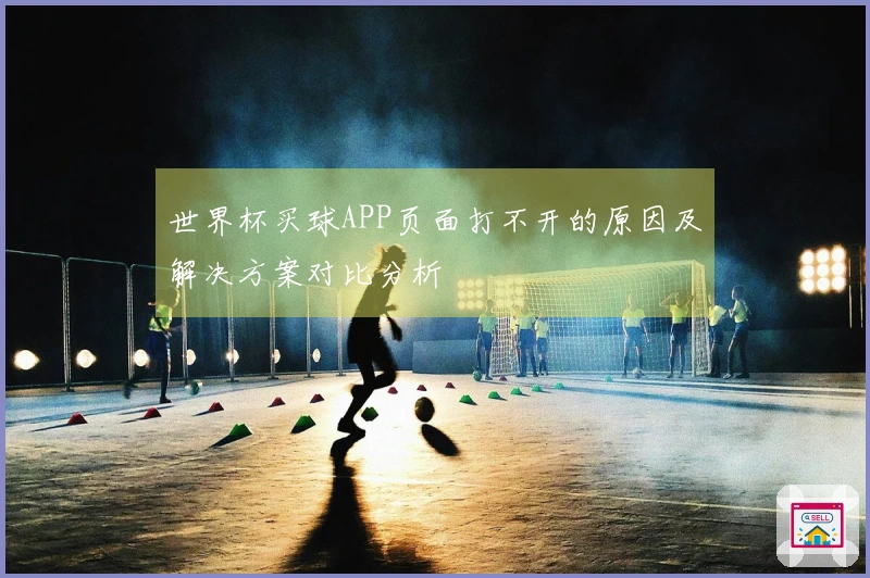 世界杯买球APP页面打不开的原因及解决方案对比分析