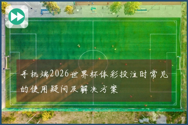 手机端2026世界杯体彩投注时常见的使用疑问及解决方案