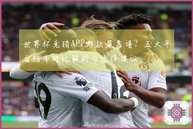 世界杯竞猜APP哪款最靠谱？五大平台赔率对比解析与选择建议