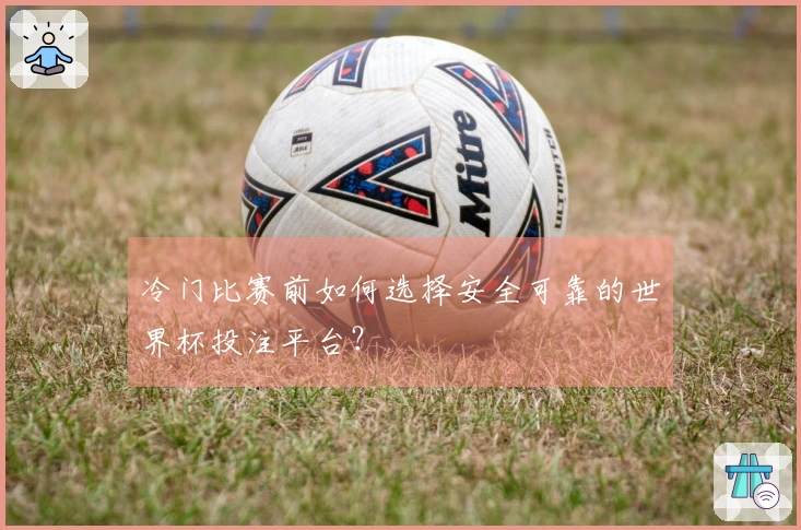 冷门比赛前如何选择安全可靠的世界杯投注平台？
