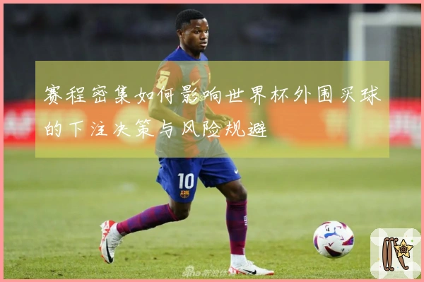 赛程密集如何影响世界杯外围买球的下注决策与风险规避